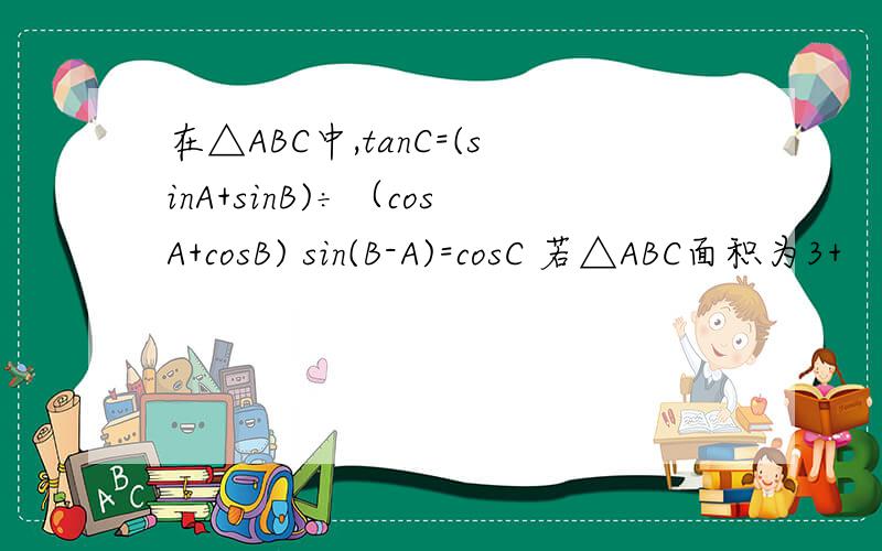 在△ABC中,tanC=(sinA+sinB)÷（cosA+cosB) sin(B-A)=cosC 若△ABC面积为3+