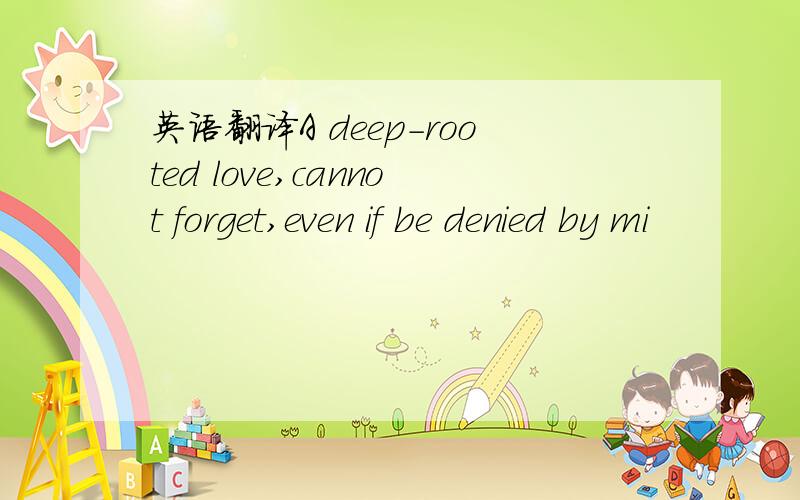 英语翻译A deep-rooted love,cannot forget,even if be denied by mi