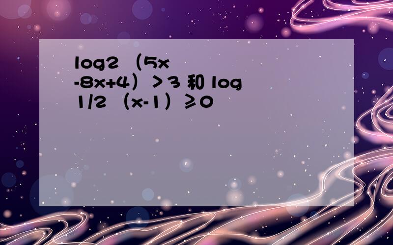 log2 （5x²-8x+4）＞3 和 log1/2 （x-1）≥0