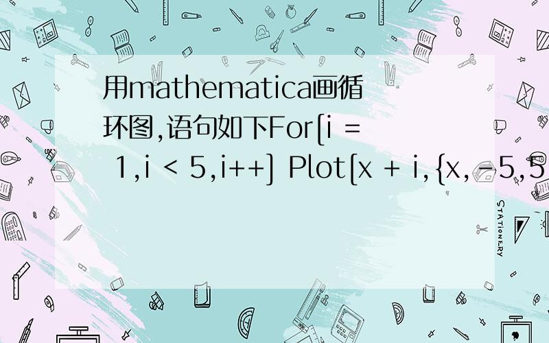 用mathematica画循环图,语句如下For[i = 1,i < 5,i++] Plot[x + i,{x,-5,5