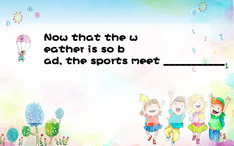 Now that the weather is so bad, the sports meet ___________