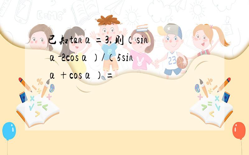 已知tanα=3,则（sinα-2cosα）/（5sinα+cosα）=