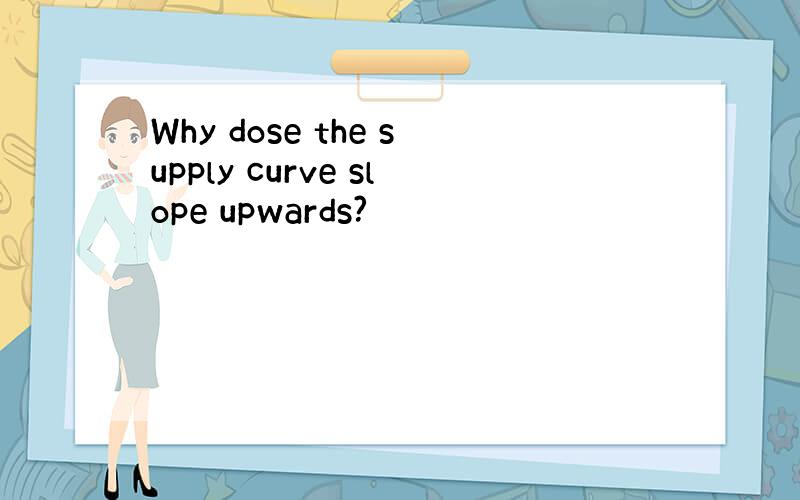 Why dose the supply curve slope upwards?