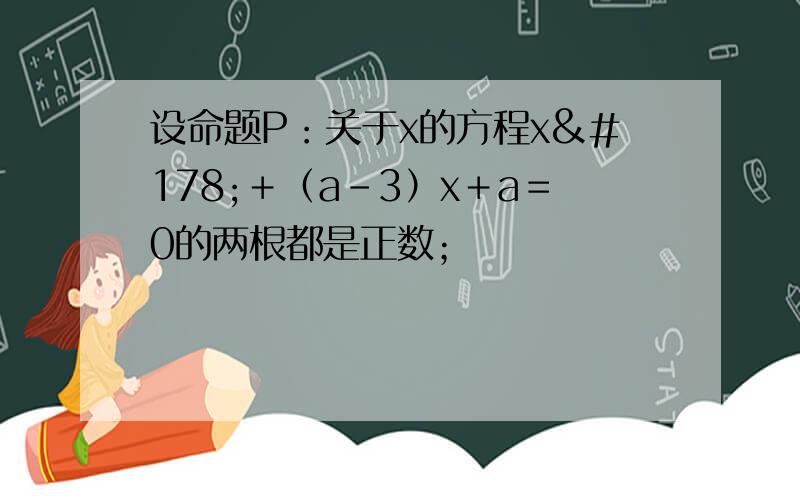 设命题P：关于x的方程x²＋（a－3）x＋a＝0的两根都是正数；