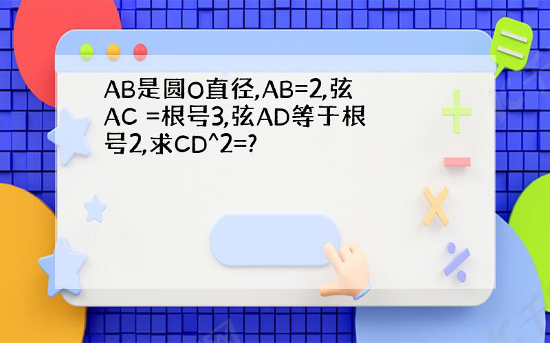 AB是圆O直径,AB=2,弦AC =根号3,弦AD等于根号2,求CD^2=?