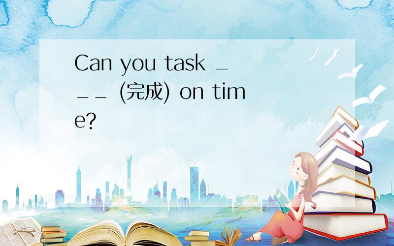 Can you task ___ (完成) on time?