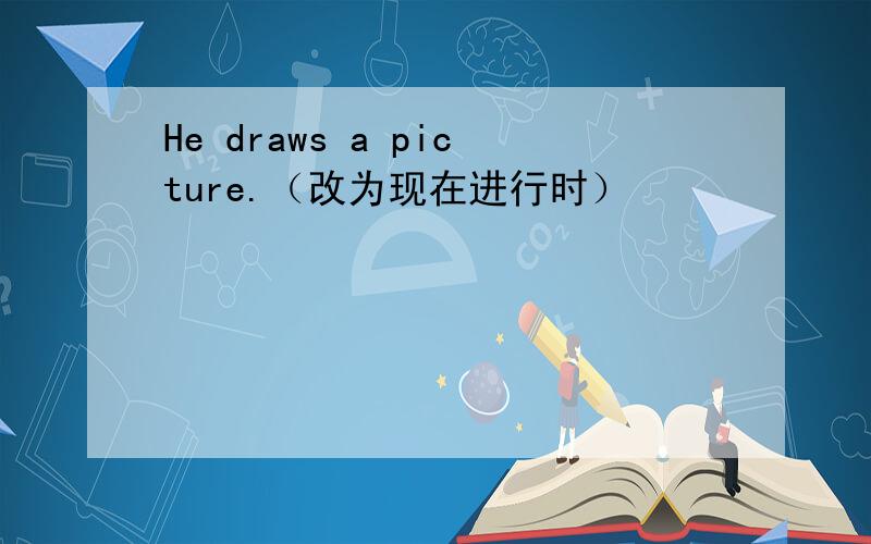He draws a picture.（改为现在进行时）