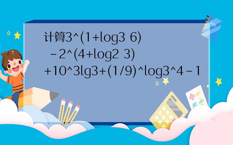 计算3^(1+log3 6) -2^(4+log2 3)+10^3lg3+(1/9)^log3^4-1