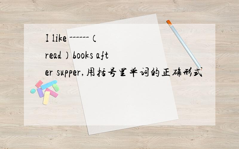 I like ------（read）books after supper,用括号里单词的正确形式