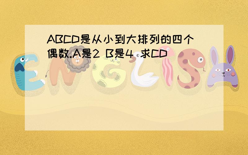 ABCD是从小到大排列的四个偶数.A是2 B是4 求CD