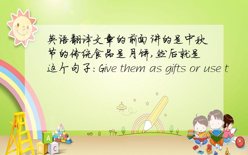 英语翻译文章的前面讲的是中秋节的传统食品是月饼,然后就是这个句子：Give them as gifts or use t