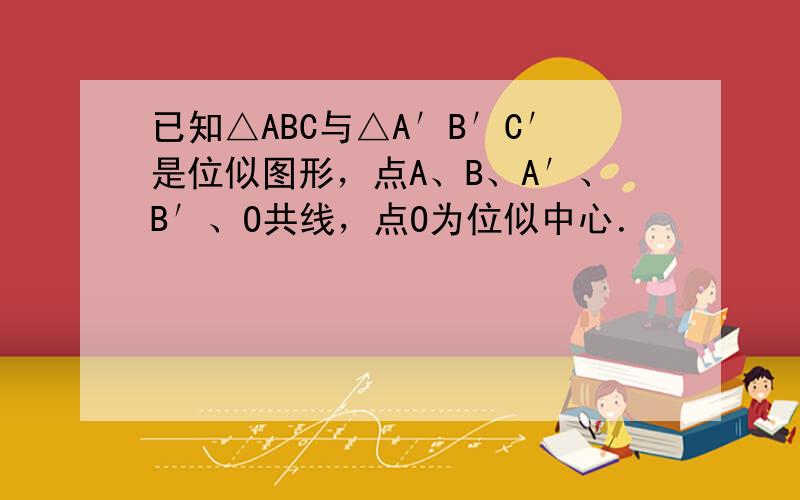 已知△ABC与△A′B′C′是位似图形，点A、B、A′、B′、O共线，点O为位似中心．