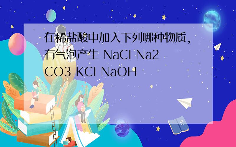 在稀盐酸中加入下列哪种物质,有气泡产生 NaCI Na2CO3 KCI NaOH