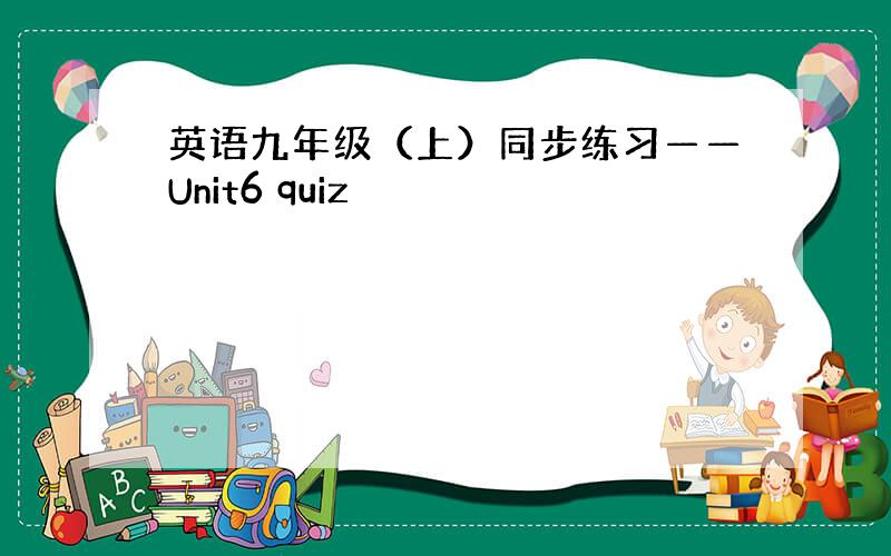 英语九年级（上）同步练习——Unit6 quiz