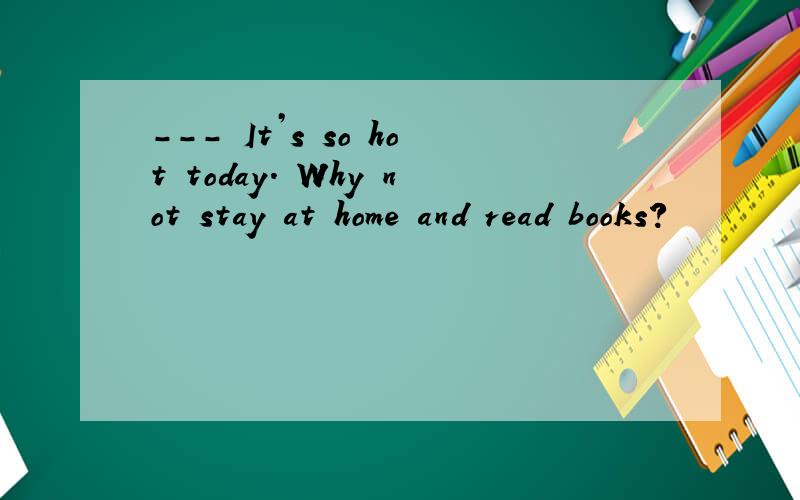 --- It’s so hot today. Why not stay at home and read books?