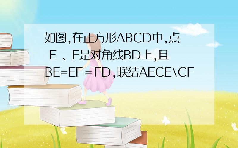 如图,在正方形ABCD中,点 E 、F是对角线BD上,且BE=EF＝FD,联结AECE\CF