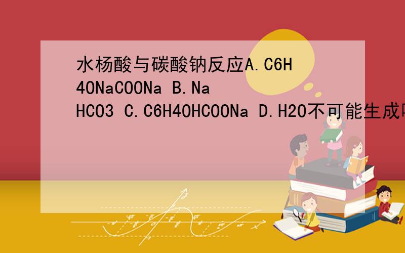 水杨酸与碳酸钠反应A.C6H4ONaCOONa B.NaHCO3 C.C6H4OHCOONa D.H2O不可能生成哪个?