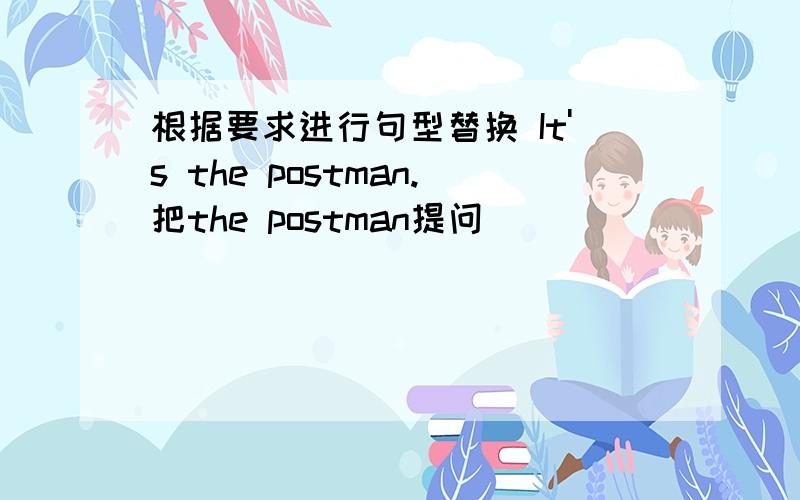 根据要求进行句型替换 It's the postman.把the postman提问______ ______it?