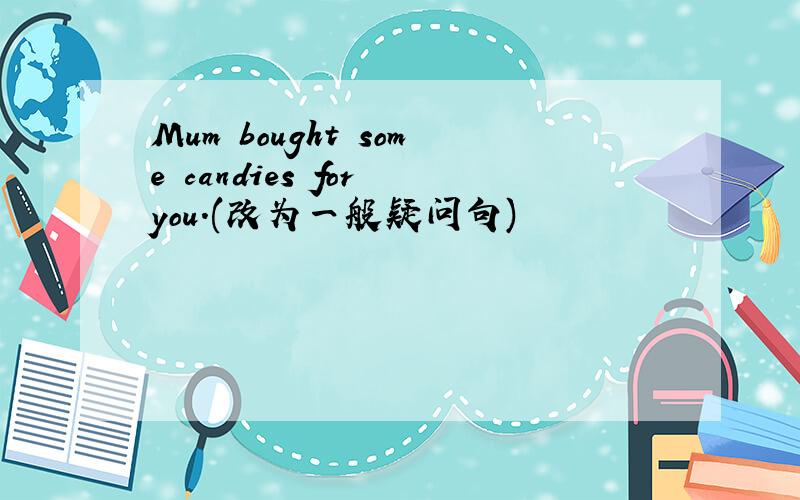 Mum bought some candies for you.(改为一般疑问句)