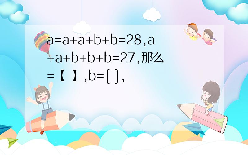 a=a+a+b+b=28,a+a+b+b+b=27,那么=【 】,b=[ ],