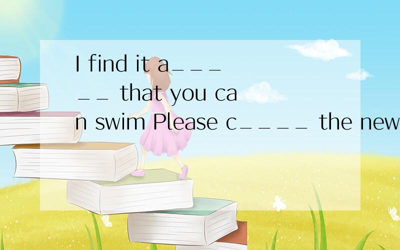 I find it a_____ that you can swim Please c____ the new word