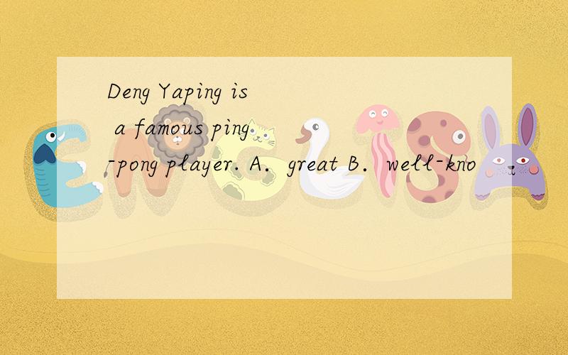 Deng Yaping is a famous ping-pong player. A．great B．well-kno