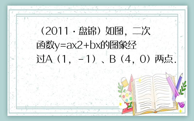 （2011•盘锦）如图，二次函数y=ax2+bx的图象经过A（1，-1）、B（4，0）两点．