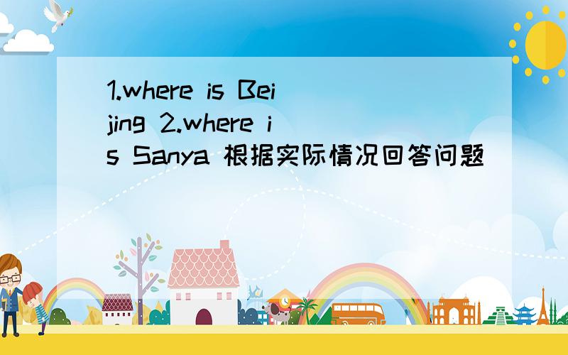 1.where is Beijing 2.where is Sanya 根据实际情况回答问题