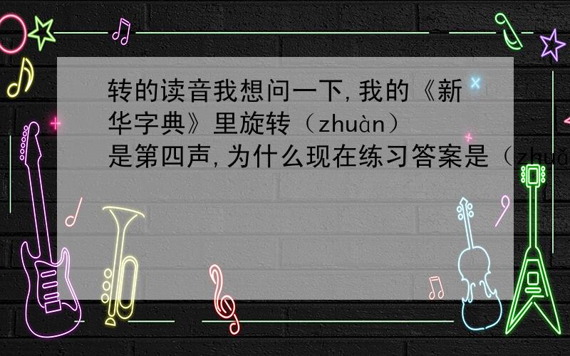 转的读音我想问一下,我的《新华字典》里旋转（zhuàn）是第四声,为什么现在练习答案是（zhuǎn）呢?连百度百科、词典