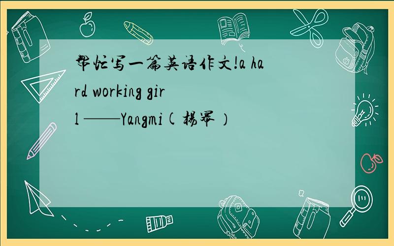 帮忙写一篇英语作文!a hard working girl ——Yangmi(杨幂）