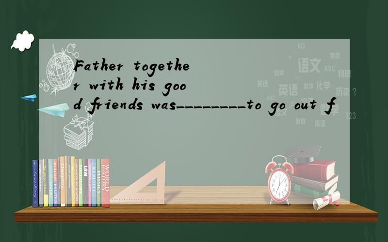 Father together with his good friends was________to go out f