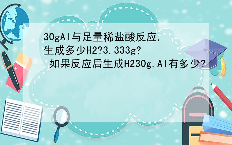 30gAl与足量稀盐酸反应,生成多少H2?3.333g? 如果反应后生成H230g,Al有多少?
