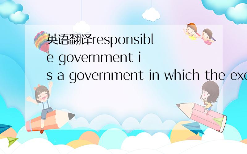 英语翻译responsible government is a government in which the exec