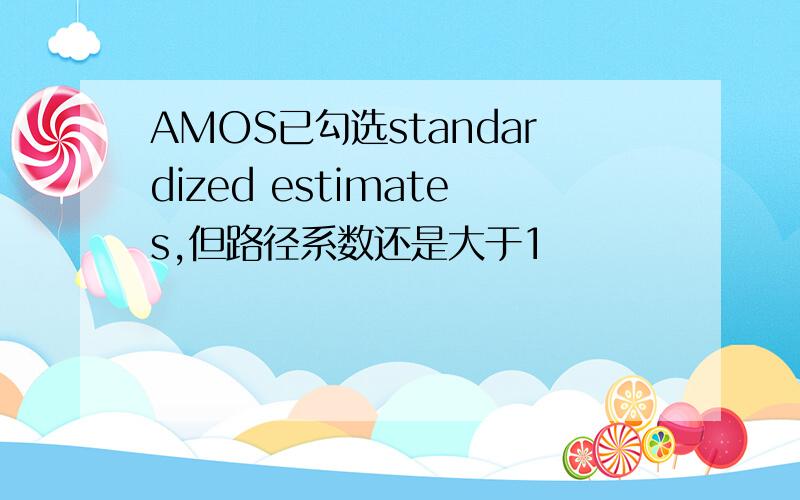AMOS已勾选standardized estimates,但路径系数还是大于1