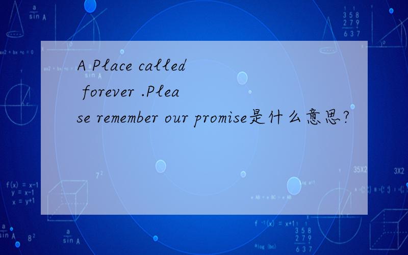 A Place called forever .Please remember our promise是什么意思?