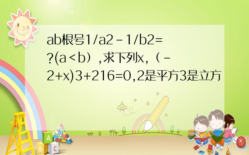 ab根号1/a2-1/b2=?(a＜b）,求下列x,（-2+x)3+216=0,2是平方3是立方
