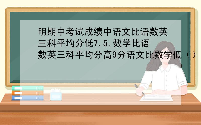 明期中考试成绩中语文比语数英三科平均分低7.5,数学比语数英三科平均分高9分语文比数学低（）分