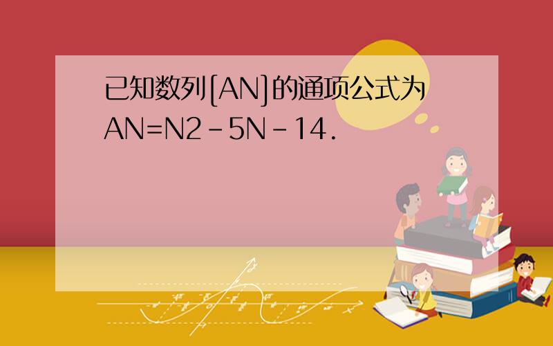 已知数列[AN]的通项公式为AN=N2-5N-14.