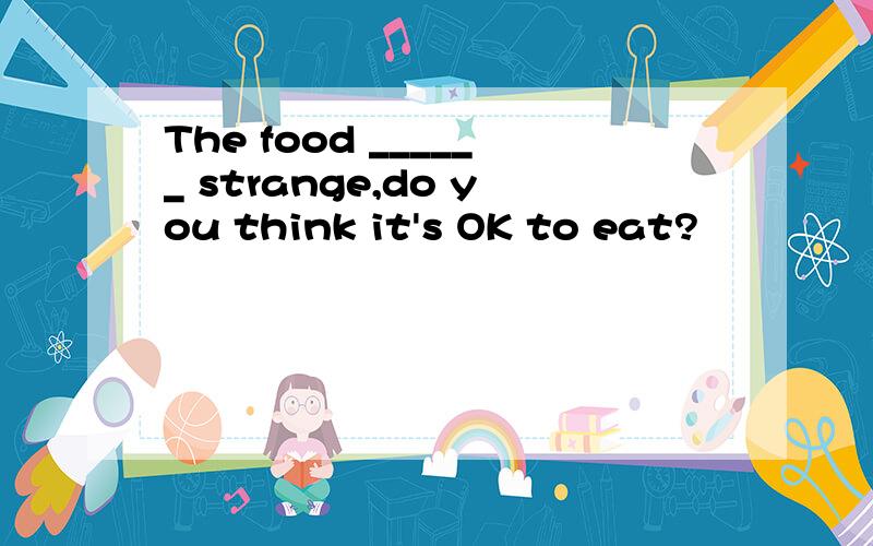 The food ______ strange,do you think it's OK to eat?