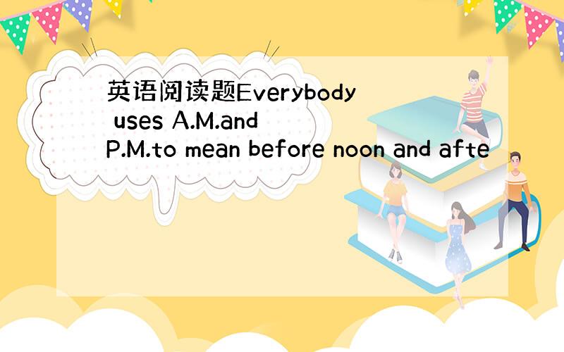 英语阅读题Everybody uses A.M.and P.M.to mean before noon and afte