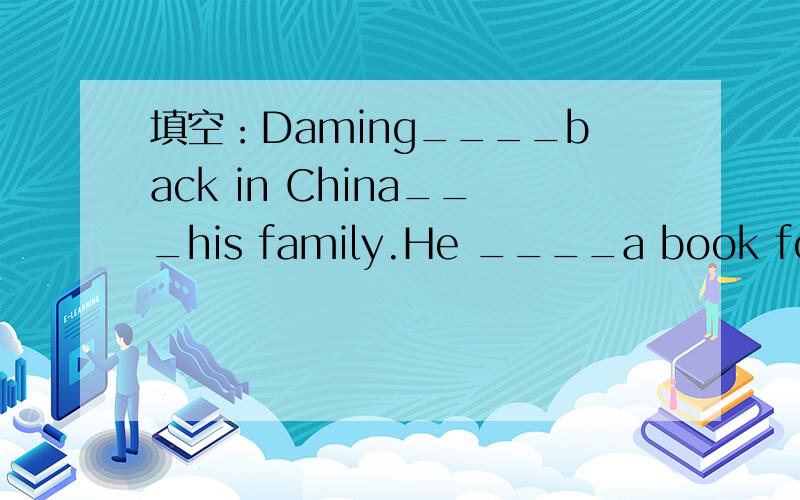 填空：Daming____back in China___his family.He ____a book for hi