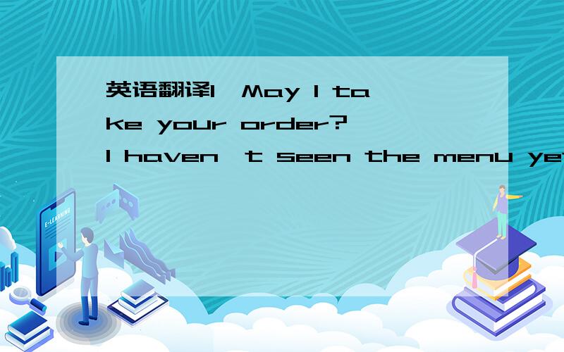 英语翻译1,May I take your order?I haven't seen the menu yet.May