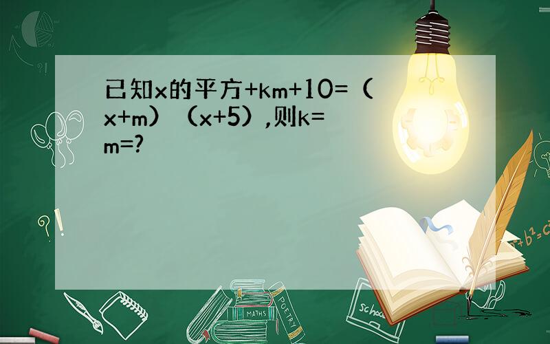 已知x的平方+km+10=（x+m）（x+5）,则k= m=?