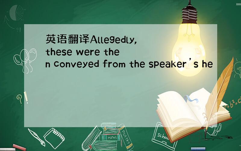 英语翻译Allegedly,these were then conveyed from the speaker’s he