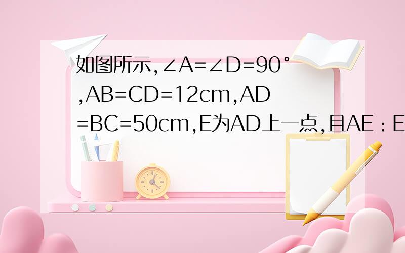 如图所示,∠A=∠D=90°,AB=CD=12cm,AD=BC=50cm,E为AD上一点,且AE：ED=16:9求∠BE