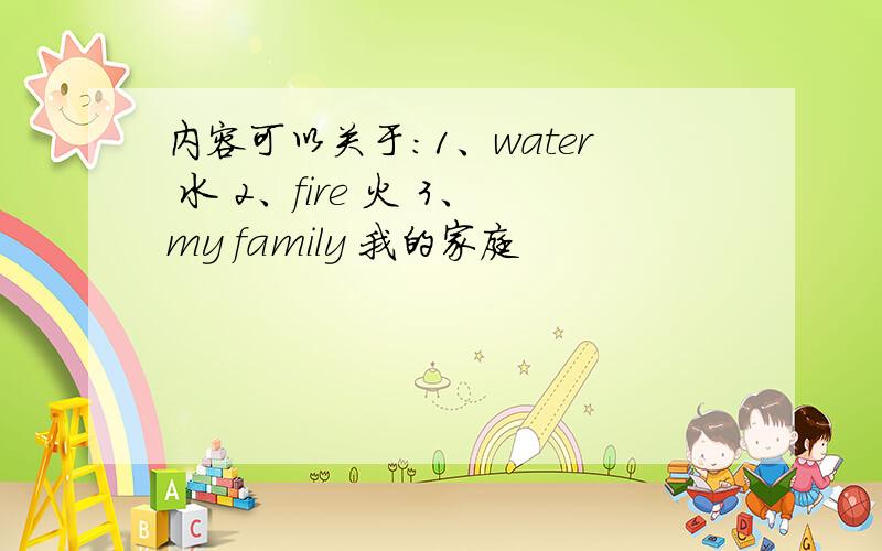 内容可以关于：1、water 水 2、fire 火 3、my family 我的家庭