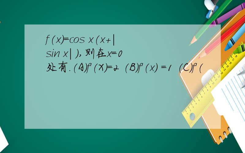 f(x)=cos x(x+|sin x| ),则在x=0处有.(A)f'(X)=2 (B)f'(x) =1 (C)f'(