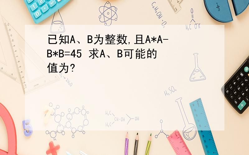 已知A、B为整数,且A*A-B*B=45 求A、B可能的值为?