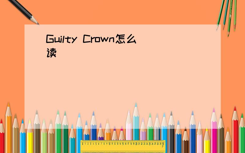 Guilty Crown怎么读