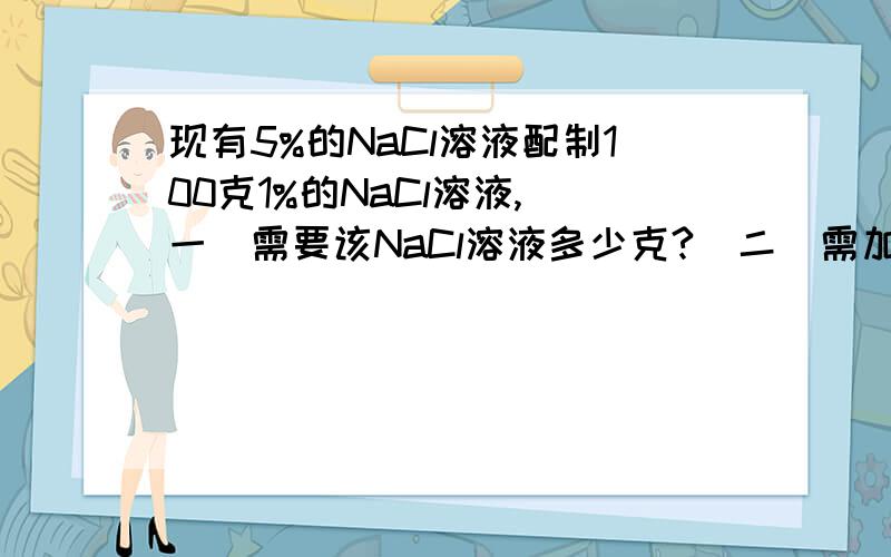 现有5%的NaCl溶液配制100克1%的NaCl溶液,（一）需要该NaCl溶液多少克?（二）需加水多少克?